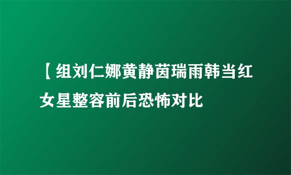 【组刘仁娜黄静茵瑞雨韩当红女星整容前后恐怖对比