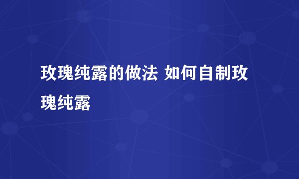 玫瑰纯露的做法 如何自制玫瑰纯露