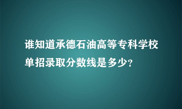 谁知道承德石油高等专科学校单招录取分数线是多少？