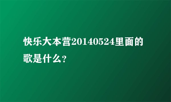 快乐大本营20140524里面的歌是什么？