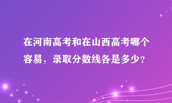 在河南高考和在山西高考哪个容易，录取分数线各是多少？