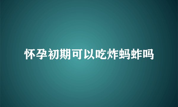 怀孕初期可以吃炸蚂蚱吗