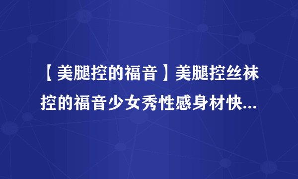 【美腿控的福音】美腿控丝袜控的福音少女秀性感身材快速瘦腿运动