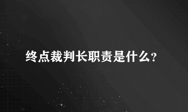 终点裁判长职责是什么?