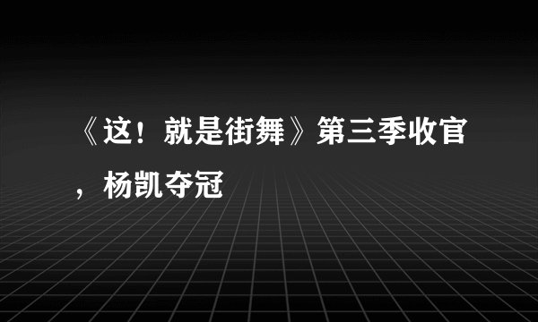 《这!就是街舞》第三季收官,杨凯夺冠