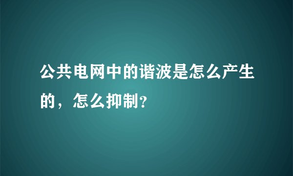 公共电网中的谐波是怎么产生的，怎么抑制？