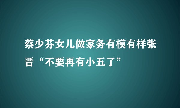蔡少芬女儿做家务有模有样张晋“不要再有小五了”