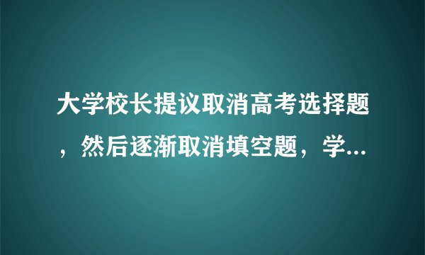 大学校长提议取消高考选择题,然后逐渐取消填空题,学渣开始慌了