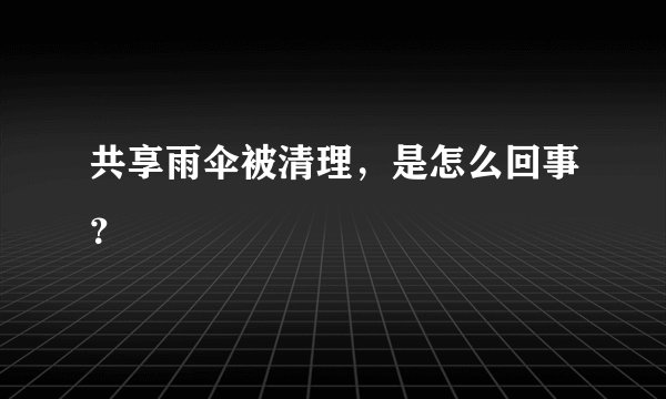 共享雨伞被清理,是怎么回事?