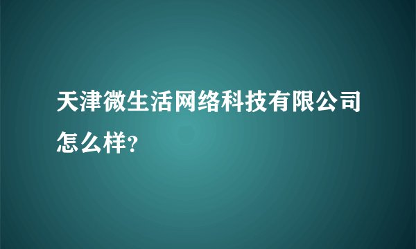 天津微生活网络科技有限公司怎么样?
