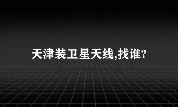 天津装卫星天线,找谁?