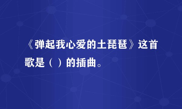 《弹起我心爱的土琵琶》这首歌是()的插曲。