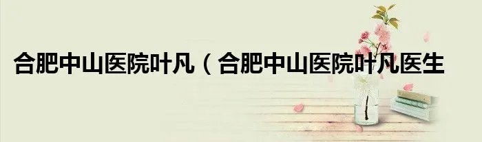 合肥中山医院叶凡（合肥中山医院叶凡医生