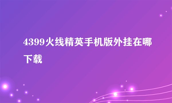 4399火线精英手机版外挂在哪下载