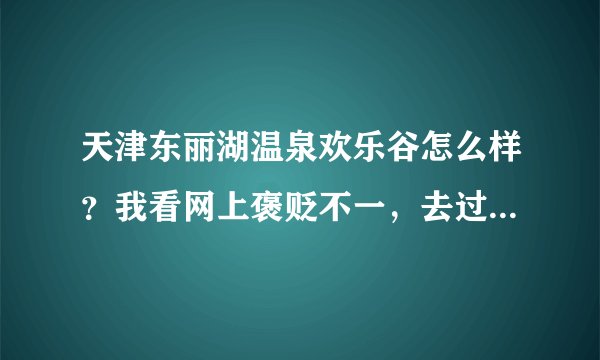 天津东丽湖温泉欢乐谷怎么样？我看网上褒贬不一，去过的朋友麻烦说一下吧，谢谢了！