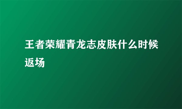 王者荣耀青龙志皮肤什么时候返场