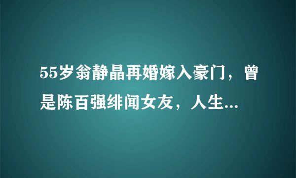55岁翁静晶再婚嫁入豪门，曾是陈百强绯闻女友，人生经历堪称传奇