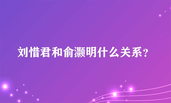 刘惜君和俞灏明什么关系？
