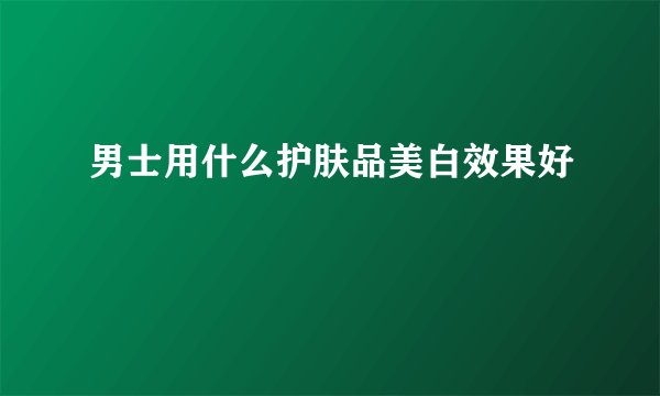 男士用什么护肤品美白效果好