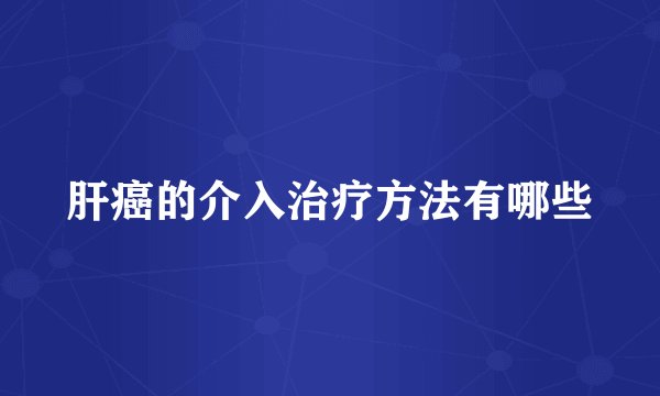 肝癌的介入治疗方法有哪些
