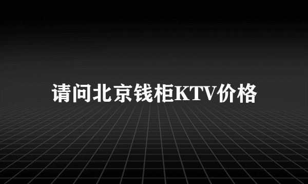请问北京钱柜KTV价格