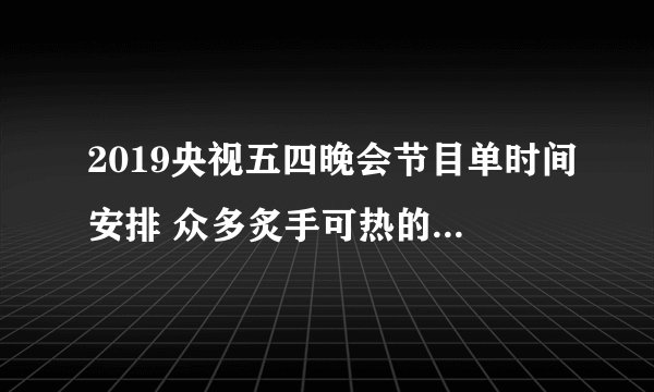 2019央视五四晚会节目单时间安排 众多炙手可热的明星艺人齐参加
