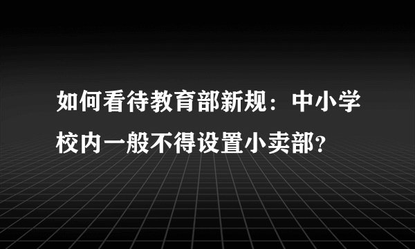如何看待教育部新规:中小学校内一般不得设置小卖部?