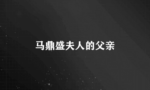 马鼎盛夫人的父亲
