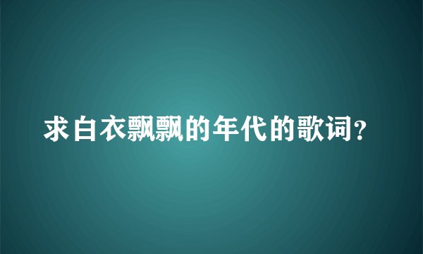 求白衣飘飘的年代的歌词？