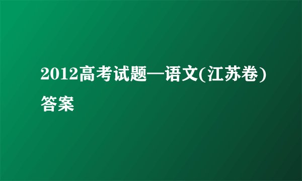 2012高考试题—语文(江苏卷)答案