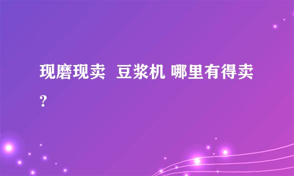现磨现卖  豆浆机 哪里有得卖?
