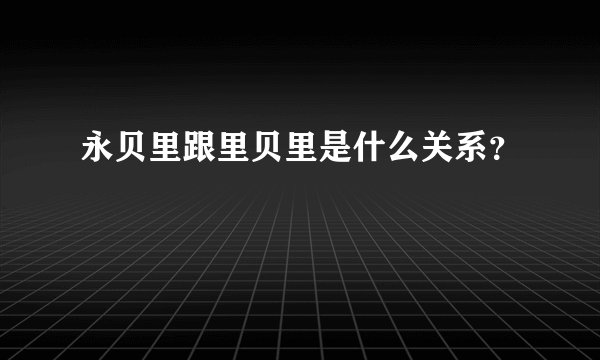 永贝里跟里贝里是什么关系？