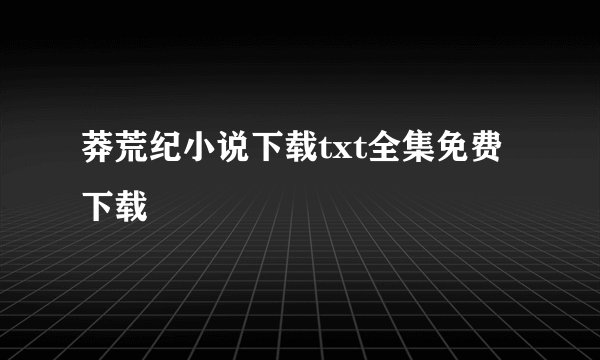莽荒纪小说下载txt全集免费下载