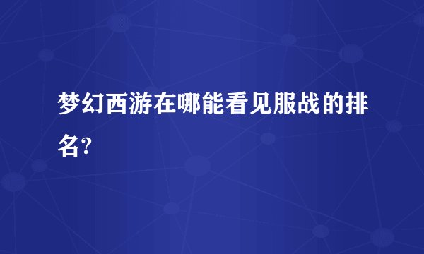 梦幻西游在哪能看见服战的排名?