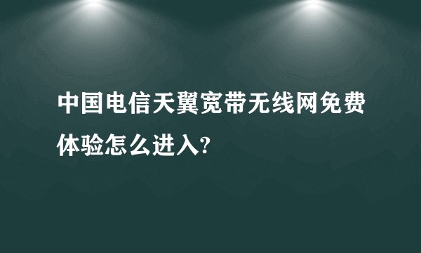 中国电信天翼宽带无线网免费体验怎么进入?