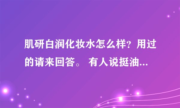 肌研白润化妆水怎么样?用过的请来回答。 有人说挺油的,不适合油性肤质。