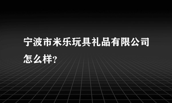 宁波市米乐玩具礼品有限公司怎么样?