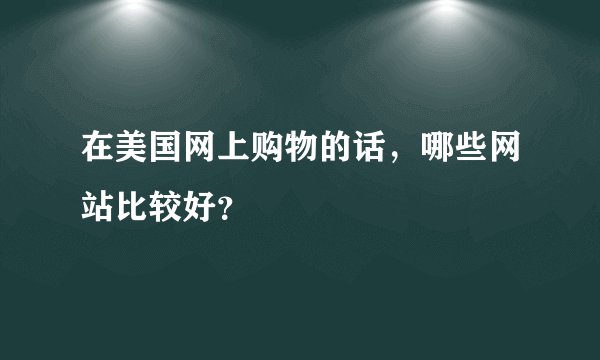 在美国网上购物的话，哪些网站比较好？
