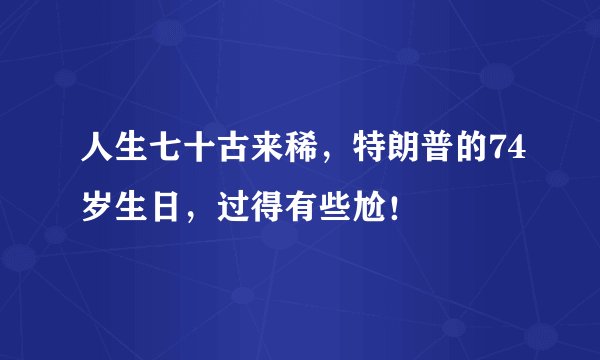 人生七十古来稀,特朗普的74岁生日,过得有些尬!
