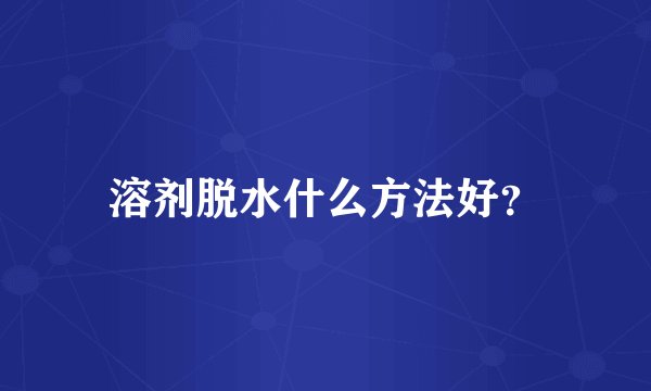 溶剂脱水什么方法好?