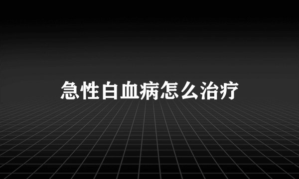 急性白血病怎么治疗