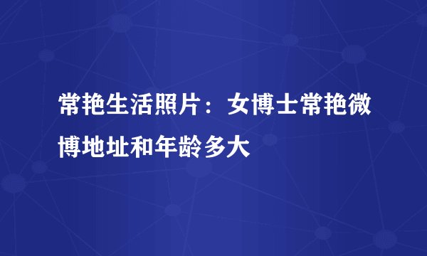 常艳生活照片:女博士常艳微博地址和年龄多大