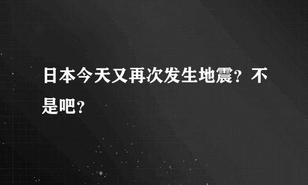 日本今天又再次发生地震？不是吧？