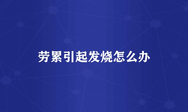 劳累引起发烧怎么办