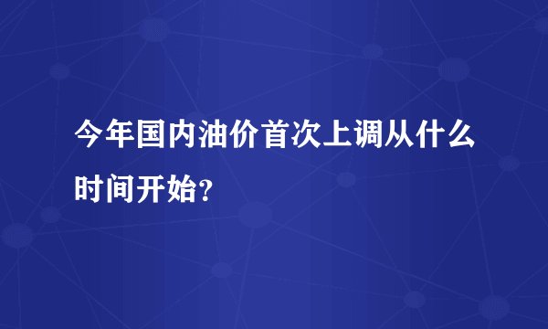 今年国内油价首次上调从什么时间开始？
