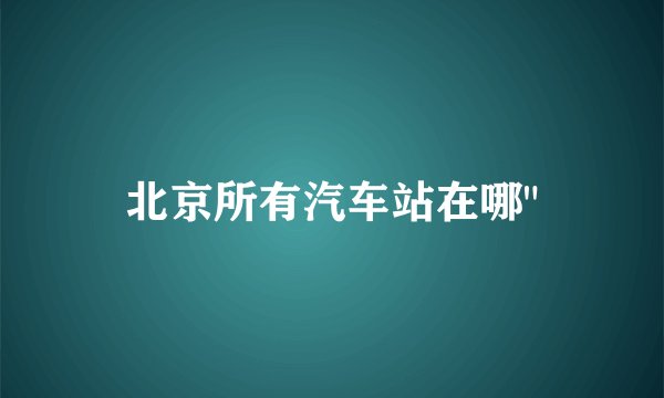 北京所有汽车站在哪