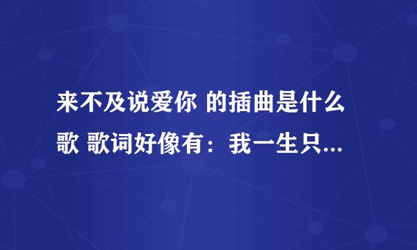 来不及说爱你 的插曲是什么歌 歌词好像有:我一生只能爱一个