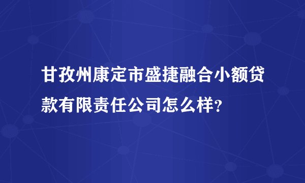 甘孜州康定市盛捷融合小额贷款有限责任公司怎么样？