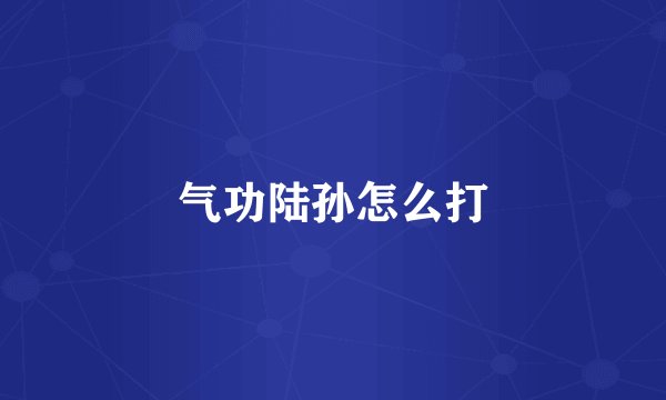 气功陆孙怎么打