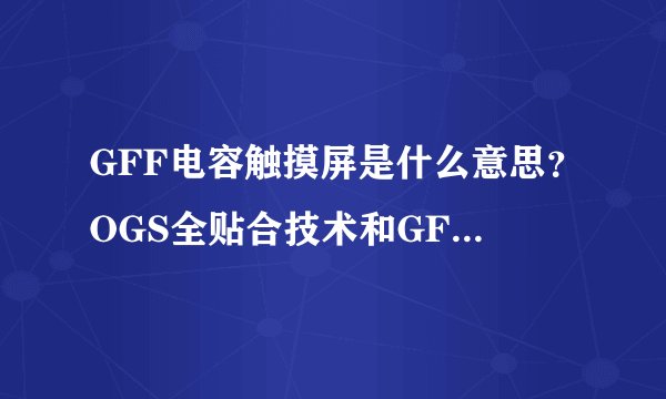 GFF电容触摸屏是什么意思?OGS全贴合技术和GFF有什么关系?